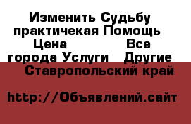 Изменить Судьбу, практичекая Помощь › Цена ­ 15 000 - Все города Услуги » Другие   . Ставропольский край